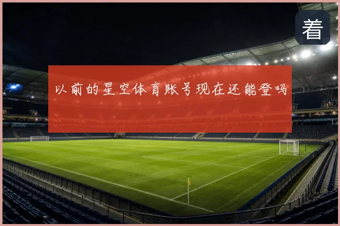 以前的星空体育账号现在还能登吗